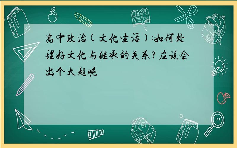 高中政治(文化生活):如何处理好文化与继承的关系?应该会出个大题呢