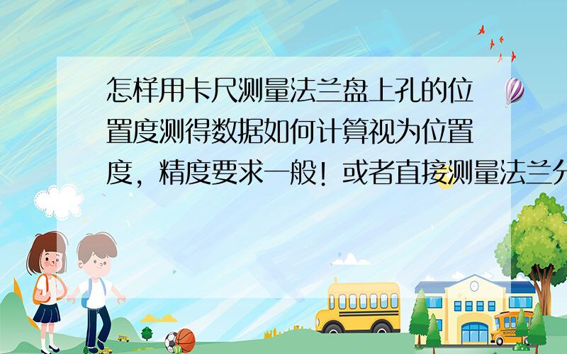 怎样用卡尺测量法兰盘上孔的位置度测得数据如何计算视为位置度，精度要求一般！或者直接测量法兰分度圆2个相邻孔的间距，测量若干组，得到的最大差值即可？