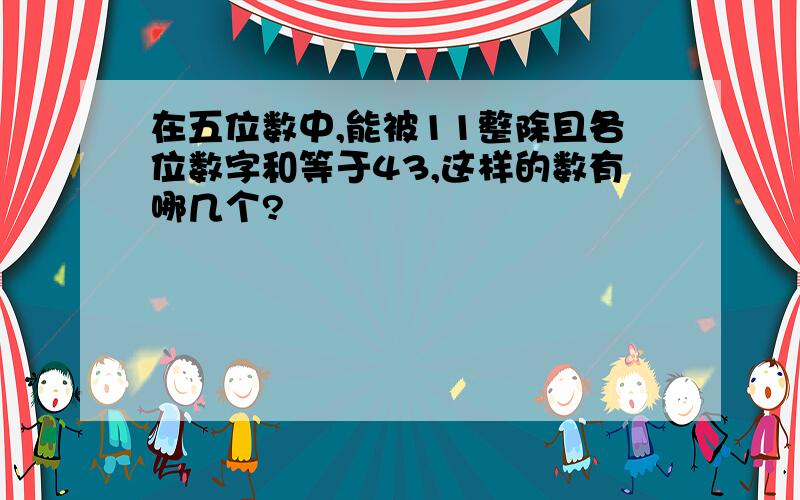 在五位数中,能被11整除且各位数字和等于43,这样的数有哪几个?