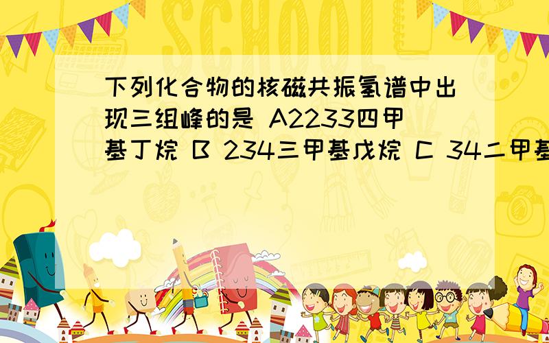 下列化合物的核磁共振氢谱中出现三组峰的是 A2233四甲基丁烷 B 234三甲基戊烷 C 34二甲基己烷 D 25二甲基己烷 （书写我省略了） 顺便请教一下等效氢的判断方法 就一个几何对称好抽象的