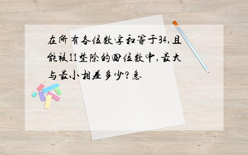 在所有各位数字和等于34,且能被11整除的四位数中,最大与最小相差多少?急