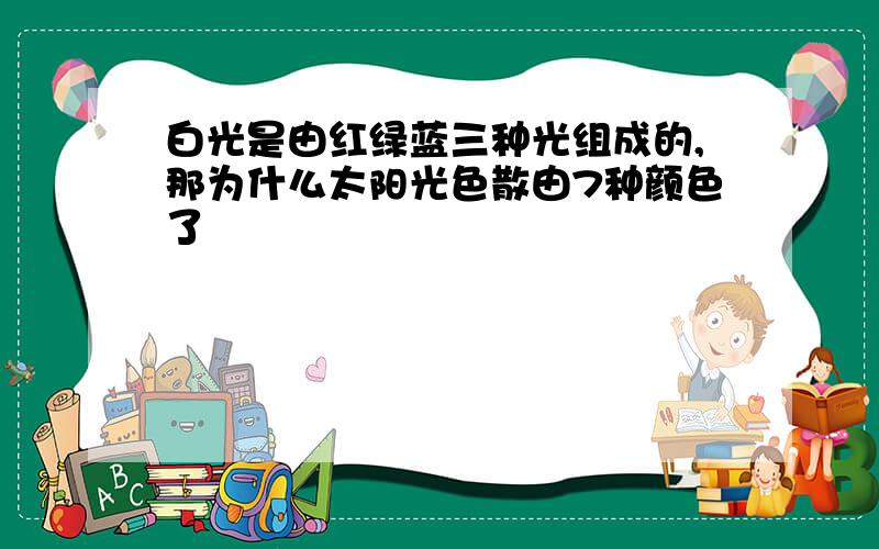 白光是由红绿蓝三种光组成的,那为什么太阳光色散由7种颜色了