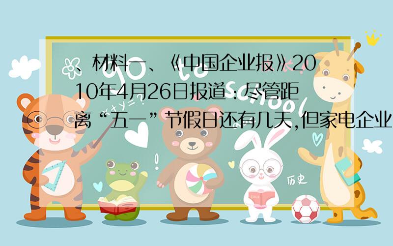 、材料一、《中国企业报》2010年4月26日报道：尽管距离“五一”节假日还有几天,但家电企业围绕“五一”市场的价格战,已于上周末提前打响.围绕空调、彩电、冰箱、洗衣机等家电产品的促