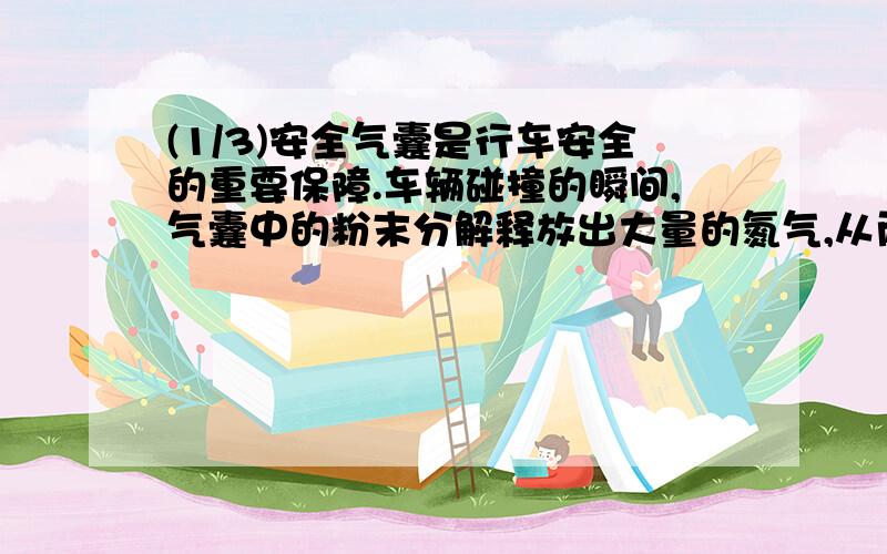 (1/3)安全气囊是行车安全的重要保障.车辆碰撞的瞬间,气囊中的粉末分解释放出大量的氮气,从而保护司...(1/3)安全气囊是行车安全的重要保障.车辆碰撞的瞬间,气囊中的粉末分解释放出大量的