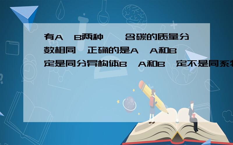 有A、B两种烃,含碳的质量分数相同,正确的是A、A和B一定是同分异构体B、A和B一定不是同系物C、A和B分子中含氢元素质量分数相同D、A和B各1摩完全燃烧生成二氧化碳的质量一定相同