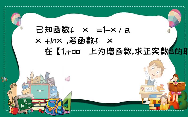 已知函数f（x）=1-x/ax +lnx ,若函数f（x）在【1,+oo）上为增函数,求正实数a的取值范围