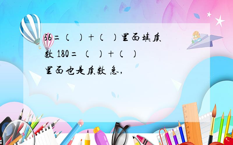 56=（ ）+（ ）里面填质数 180= （ ）+（ ）里面也是质数 急,