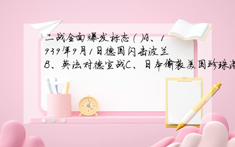 二战全面爆发标志（ ）A、1939年9月1日德国闪击波兰B、英法对德宣战C、日本偷袭美国珍珠港D、日本发动对华全面侵略怎么有的答案是A,有的书上答案是B请问究竟是哪个?原因?