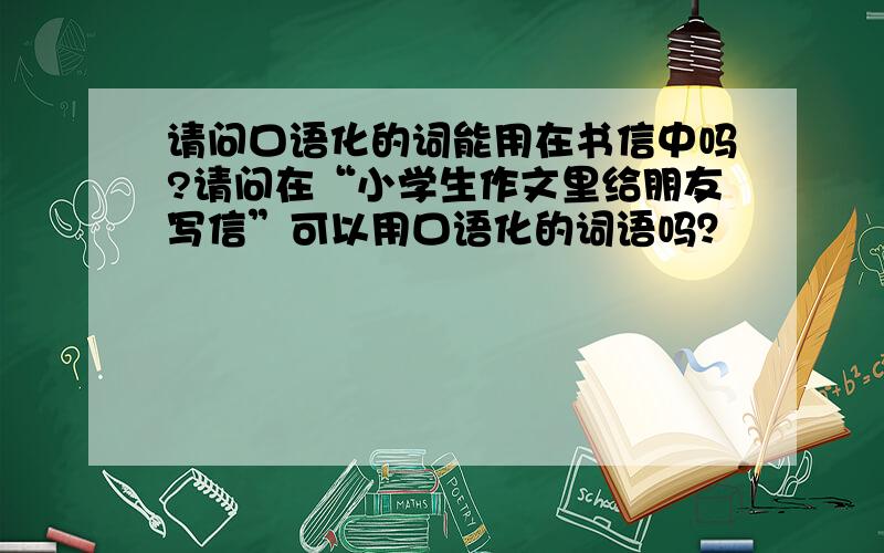 请问口语化的词能用在书信中吗?请问在“小学生作文里给朋友写信”可以用口语化的词语吗？