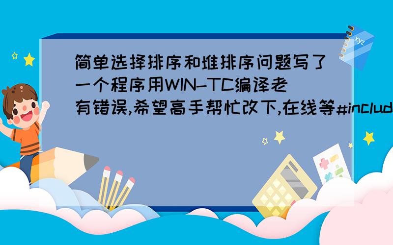 简单选择排序和堆排序问题写了一个程序用WIN-TC编译老有错误,希望高手帮忙改下,在线等#include #include #include #define datatype int void SelectSort(datatype R[],int n) { int i,k,j; for(i=1;i