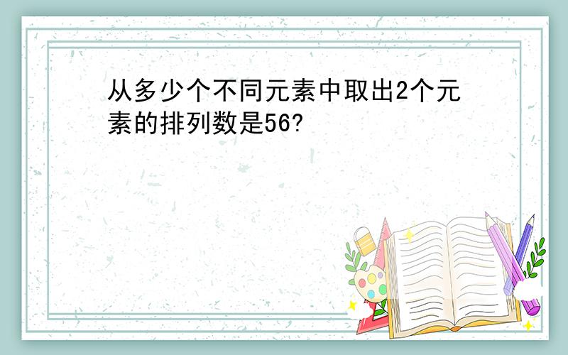 从多少个不同元素中取出2个元素的排列数是56?