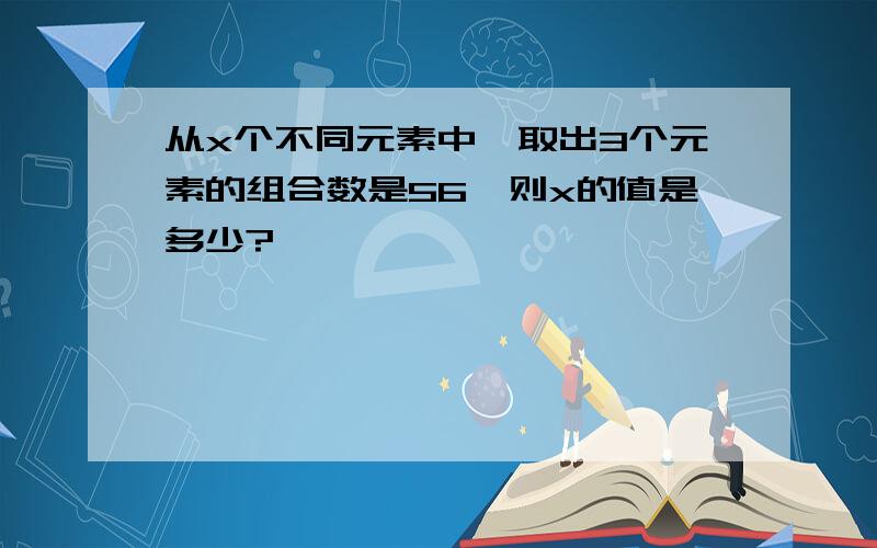 从x个不同元素中,取出3个元素的组合数是56,则x的值是多少?