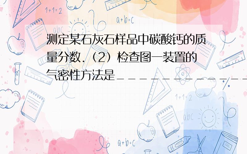 测定某石灰石样品中碳酸钙的质量分数.（2）检查图一装置的气密性方法是______________（3）图二装置中油层的作用是__________