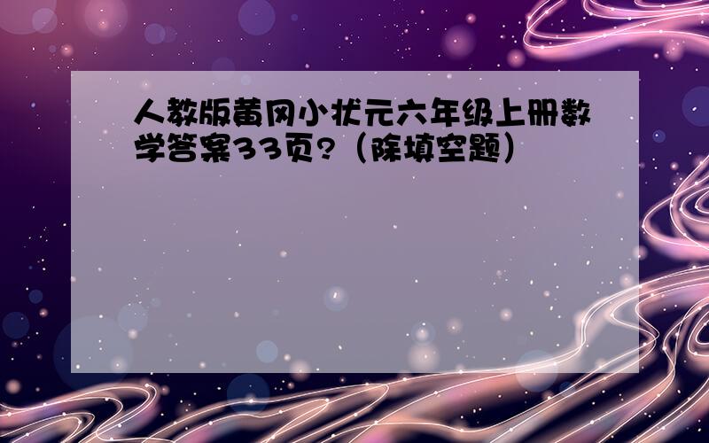 人教版黄冈小状元六年级上册数学答案33页?（除填空题）