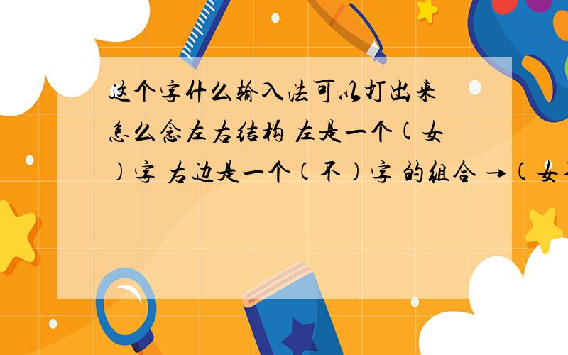 这个字什么输入法可以打出来 怎么念左右结构 左是一个(女)字 右边是一个(不)字 的组合 →(女不)