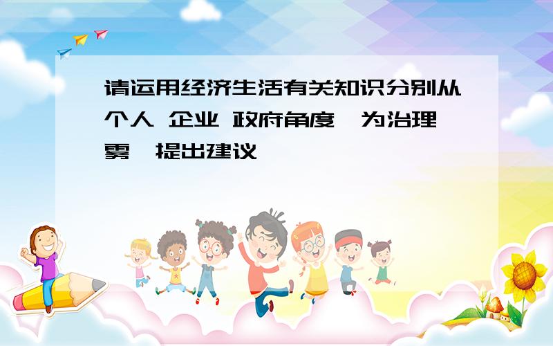 请运用经济生活有关知识分别从个人 企业 政府角度,为治理雾霾提出建议