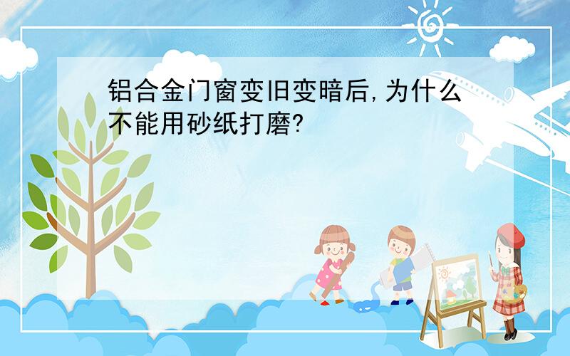 铝合金门窗变旧变暗后,为什么不能用砂纸打磨?