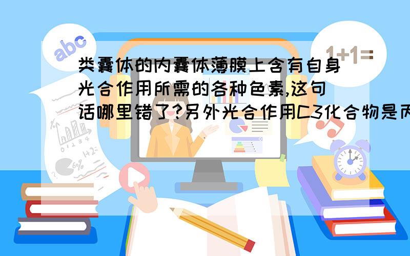 类囊体的内囊体薄膜上含有自身光合作用所需的各种色素,这句话哪里错了?另外光合作用C3化合物是丙酮酸吗?是我弄错了，这句话是正确的=。=