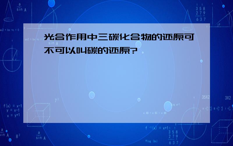 光合作用中三碳化合物的还原可不可以叫碳的还原?