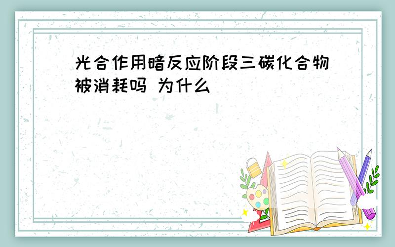 光合作用暗反应阶段三碳化合物被消耗吗 为什么