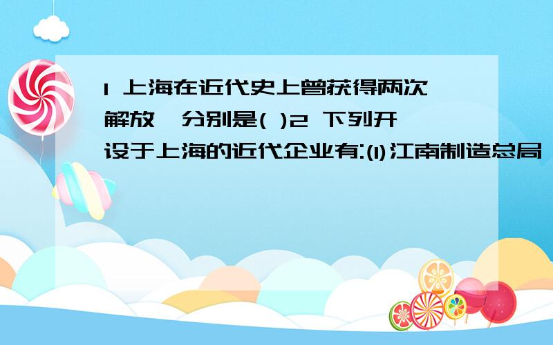 1 上海在近代史上曾获得两次解放,分别是( )2 下列开设于上海的近代企业有:(1)江南制造总局 (2)轮船招商局 (3)继昌隆缫丝场 (4)发昌机器厂 的哪几个选项3 近代史上,上海曾涌现出多位反侵略战