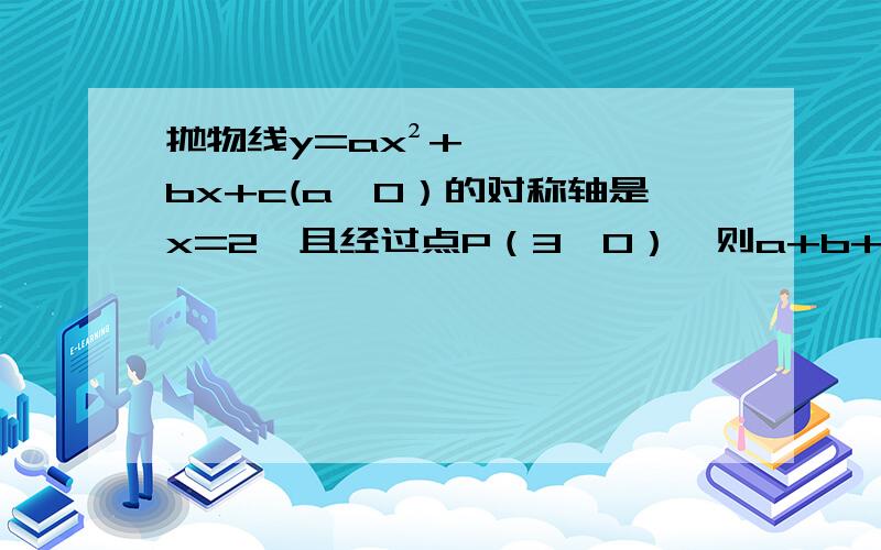 抛物线y=ax²+bx+c(a≠0）的对称轴是x=2,且经过点P（3,0）,则a+b+c的值为：A.-1B.0C.1D.2