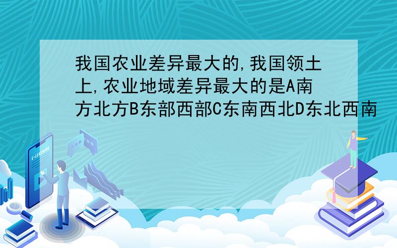 我国农业差异最大的,我国领土上,农业地域差异最大的是A南方北方B东部西部C东南西北D东北西南