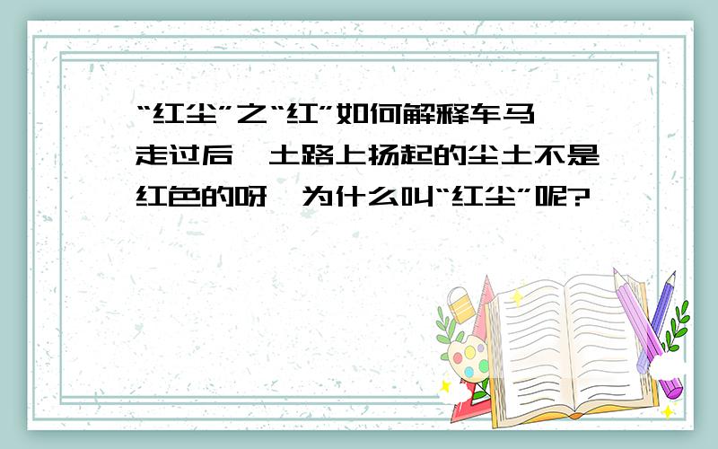 “红尘”之“红”如何解释车马走过后,土路上扬起的尘土不是红色的呀,为什么叫“红尘”呢?