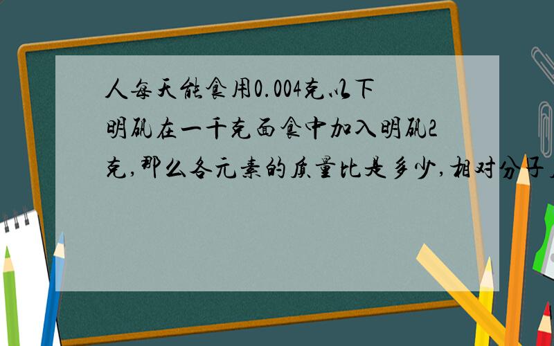 人每天能食用0.004克以下明矾在一千克面食中加入明矾2克,那么各元素的质量比是多少,相对分子质量是多少,2克明矾中有铝元素多少