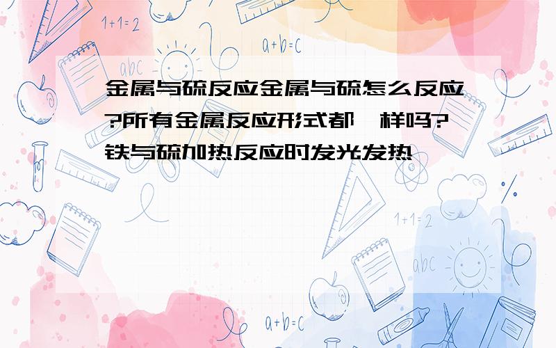 金属与硫反应金属与硫怎么反应?所有金属反应形式都一样吗?铁与硫加热反应时发光发热,