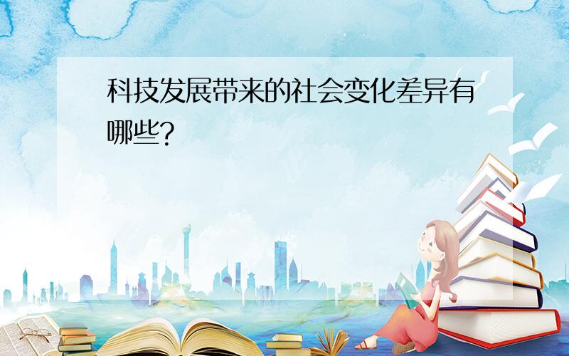 科技发展带来的社会变化差异有哪些?