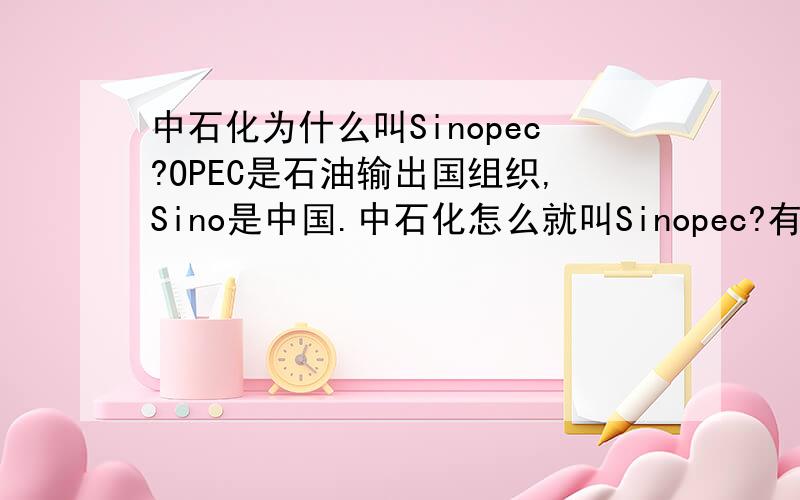 中石化为什么叫Sinopec?OPEC是石油输出国组织,Sino是中国.中石化怎么就叫Sinopec?有近似例子吗?举几个?至少2个,每个加50分!