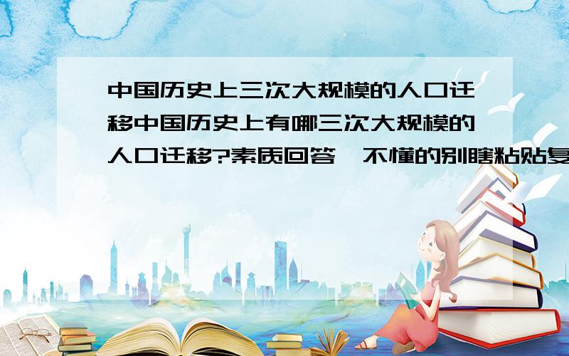 中国历史上三次大规模的人口迁移中国历史上有哪三次大规模的人口迁移?素质回答,不懂的别瞎粘贴复制