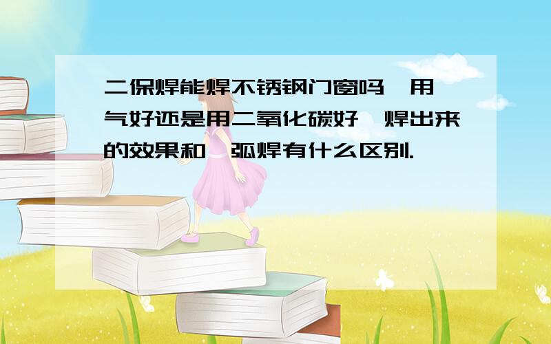 二保焊能焊不锈钢门窗吗,用氩气好还是用二氧化碳好,焊出来的效果和氩弧焊有什么区别.