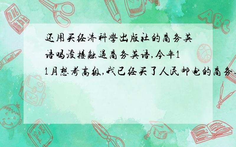 还用买经济科学出版社的商务英语吗没接触过商务英语,今年11月想考高级,我已经买了人民邮电的商务英语书,还用买经济科学的书吗?我的英语水平是六级518分