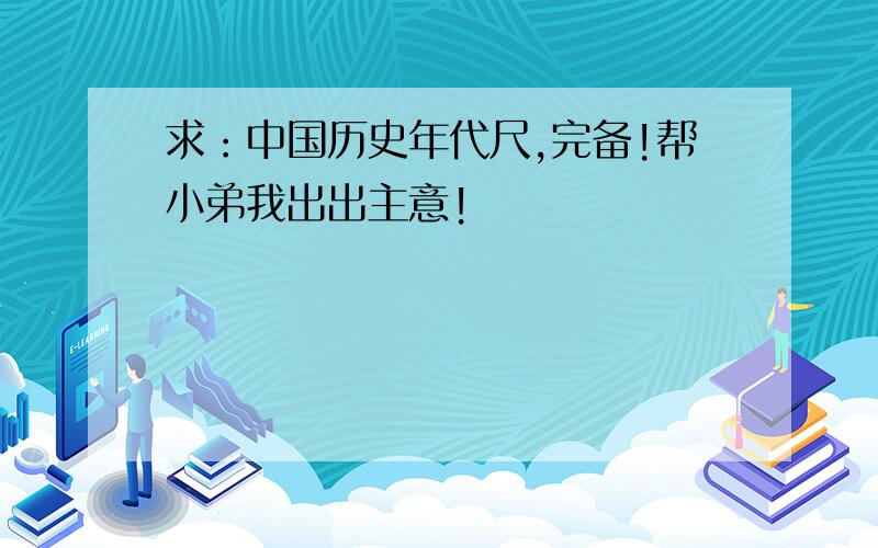 求：中国历史年代尺,完备!帮小弟我出出主意!