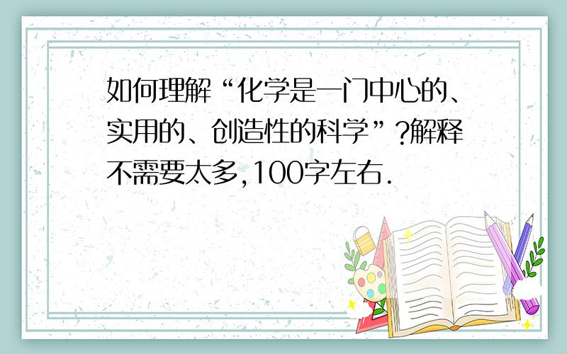 如何理解“化学是一门中心的、实用的、创造性的科学”?解释不需要太多,100字左右.