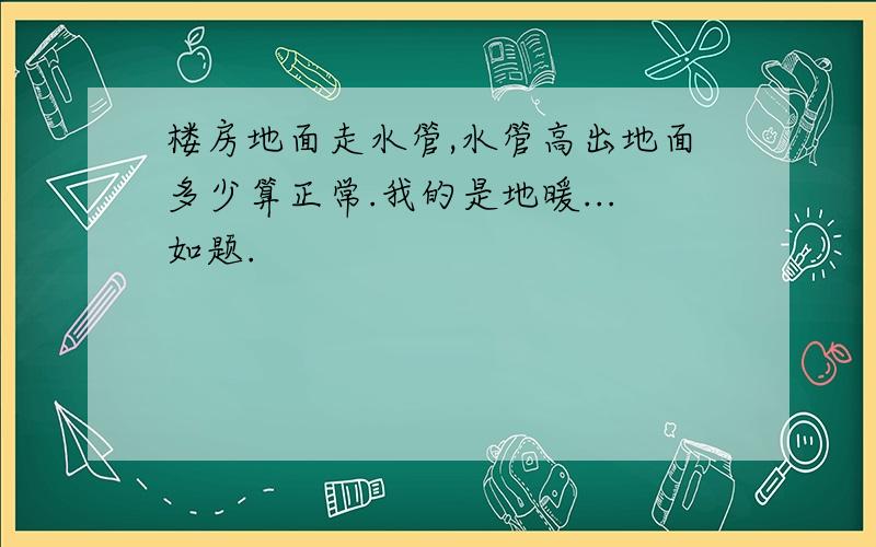 楼房地面走水管,水管高出地面多少算正常.我的是地暖...如题.