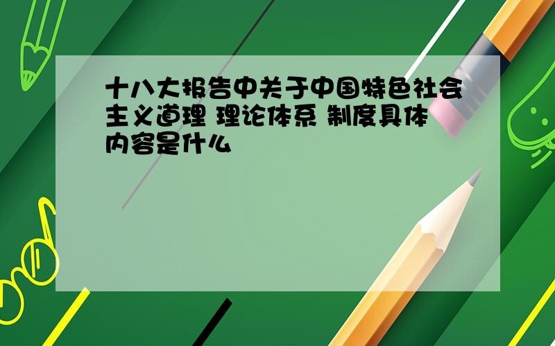 十八大报告中关于中国特色社会主义道理 理论体系 制度具体内容是什么