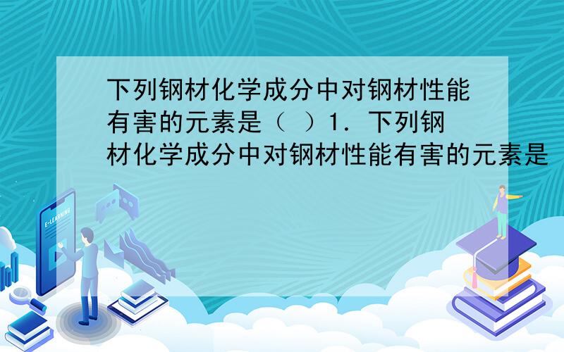 下列钢材化学成分中对钢材性能有害的元素是（ ）1．下列钢材化学成分中对钢材性能有害的元素是（ ）Ⅰ硼　Ⅱ氧 Ⅲ硅 Ⅳ氮 Ⅴ硫 Ⅵ 磷A.Ⅰ　Ⅱ Ⅲ Ⅳ Ⅴ Ⅵ B.ⅡⅣ Ⅴ ⅥC.Ⅰ硼　硅 氮 磷 D