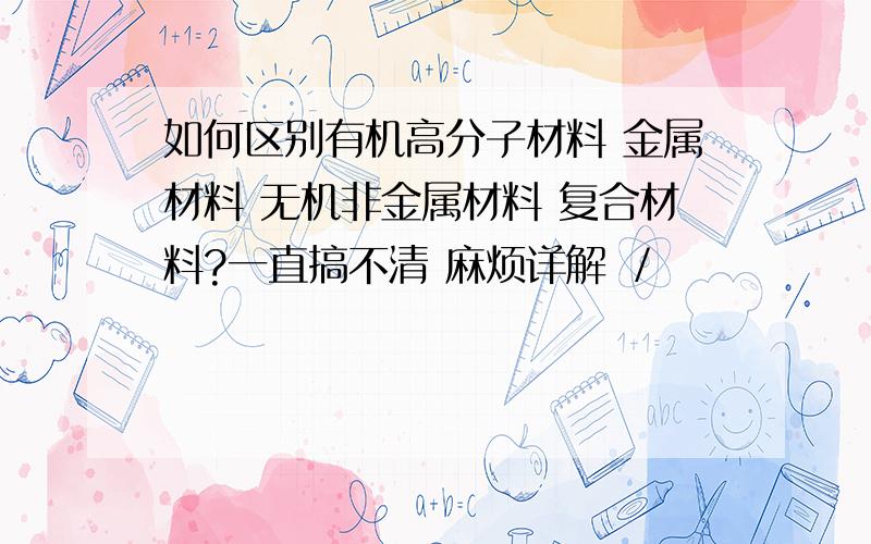 如何区别有机高分子材料 金属材料 无机非金属材料 复合材料?一直搞不清 麻烦详解 ／