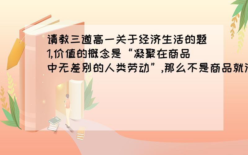 请教三道高一关于经济生活的题1,价值的概念是“凝聚在商品中无差别的人类劳动”,那么不是商品就没有价值了吗?2,为什么说黄金能作为一种防范通货膨胀的手段?3,“农民向地主交纳的实物