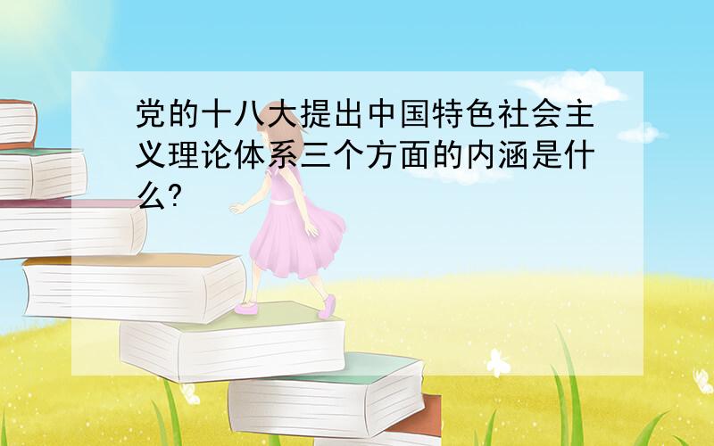 党的十八大提出中国特色社会主义理论体系三个方面的内涵是什么?