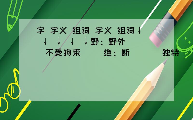 字 字义 组词 字义 组词↓ ↓ ↓ ↓ ↓野：野外（ ）不受拘束（ ）绝：断 （ ） 独特 （ ）观：景象（ ） 看 （ ）兴：流行（ ） 开始 （ ）邀：邀请（ ） 拦住 （ ）势：势力（ ） 姿态 （