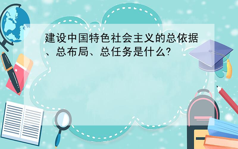 建设中国特色社会主义的总依据、总布局、总任务是什么?