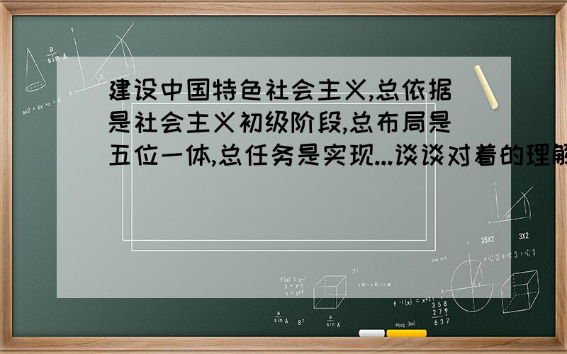 建设中国特色社会主义,总依据是社会主义初级阶段,总布局是五位一体,总任务是实现...谈谈对着的理解和体会