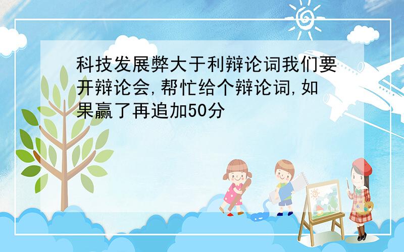 科技发展弊大于利辩论词我们要开辩论会,帮忙给个辩论词,如果赢了再追加50分