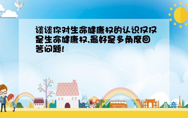 谈谈你对生命健康权的认识仅仅是生命健康权,最好是多角度回答问题!