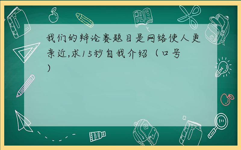 我们的辩论赛题目是网络使人更亲近,求15秒自我介绍（口号）