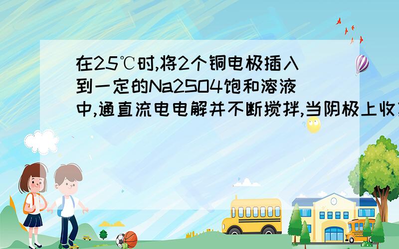 在25℃时,将2个铜电极插入到一定的Na2SO4饱和溶液中,通直流电电解并不断搅拌,当阴极上收集到amol的气体的同时,溶液中析出了bmol的结晶水合物Na2SO4·10H2O,若保持温度不变,则所剩溶液中溶质的